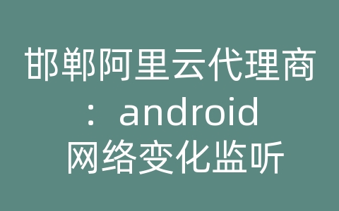 邯郸阿里云代理商：android 网络变化监听