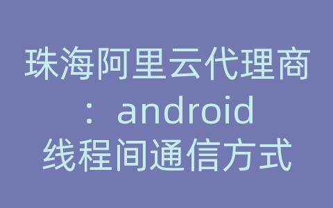 珠海阿里云代理商：android线程间通信方式