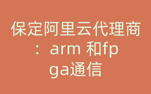 保定阿里云代理商：arm 和fpga通信