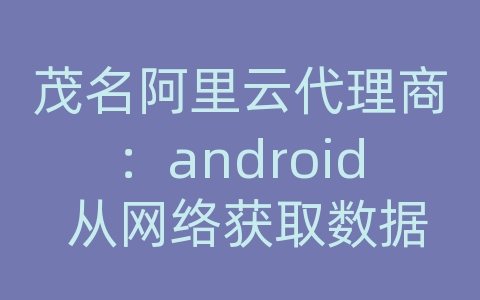 茂名阿里云代理商：android 从网络获取数据