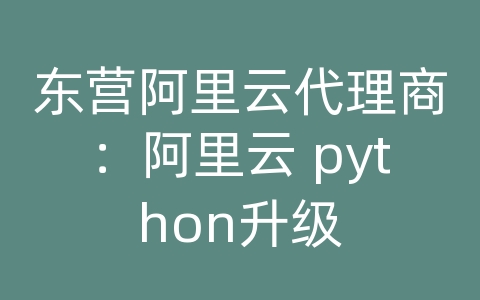 东营阿里云代理商：阿里云 python升级