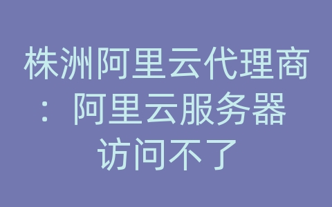 株洲阿里云代理商：阿里云服务器 访问不了