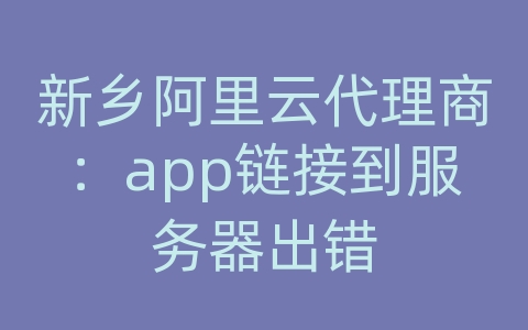 新乡阿里云代理商：app链接到服务器出错