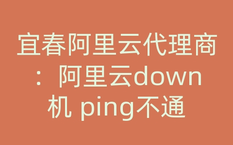 宜春阿里云代理商：阿里云down机 ping不通