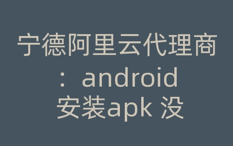 宁德阿里云代理商：android 安装apk 没有存储空间