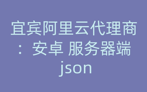 宜宾阿里云代理商：安卓 服务器端 json