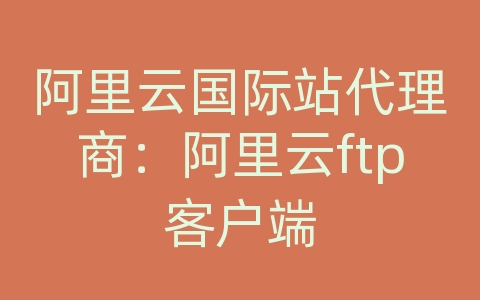 阿里云国际站代理商：阿里云ftp客户端