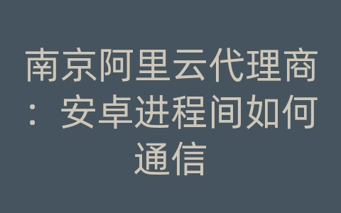 南京阿里云代理商：安卓进程间如何通信