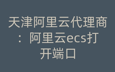 天津阿里云代理商：阿里云ecs打开端口