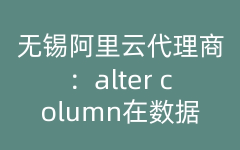 无锡阿里云代理商：alter column在数据库