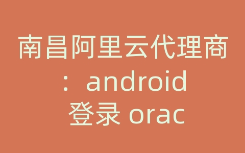 南昌阿里云代理商：android 登录 oracle数据库