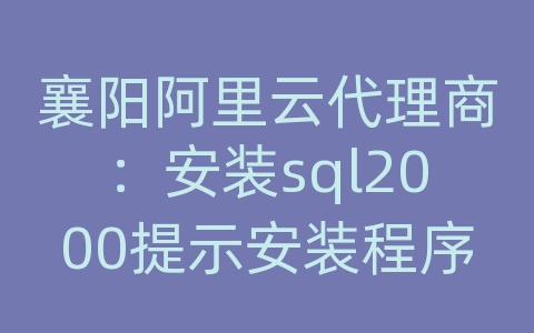 襄阳阿里云代理商：安装sql2000提示安装程序配置服务器失败.参考服务器错误日志和