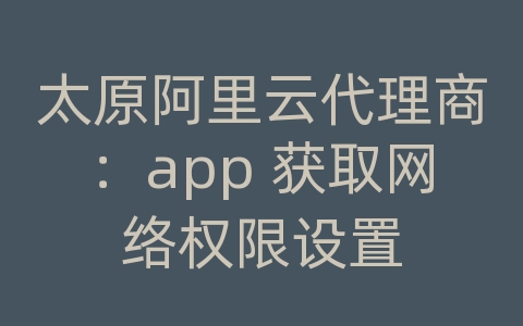 太原阿里云代理商：app 获取网络权限设置