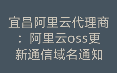 宜昌阿里云代理商：阿里云oss更新通信域名通知