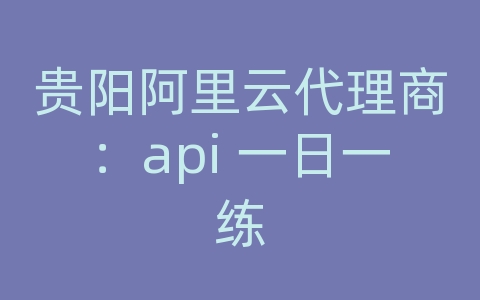 贵阳阿里云代理商：api 一日一练