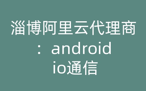 淄博阿里云代理商：android io通信