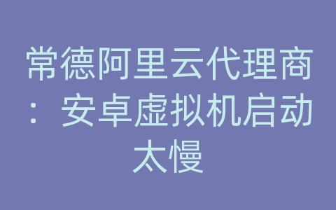 常德阿里云代理商：安卓虚拟机启动太慢