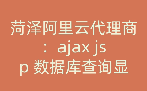 菏泽阿里云代理商：ajax jsp 数据库查询显示例子