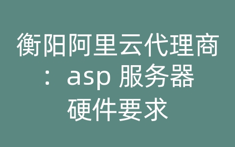 衡阳阿里云代理商：asp 服务器硬件要求