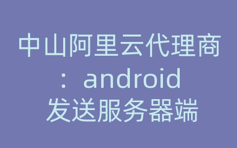 中山阿里云代理商：android 发送服务器端