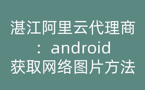 湛江阿里云代理商：android获取网络图片方法