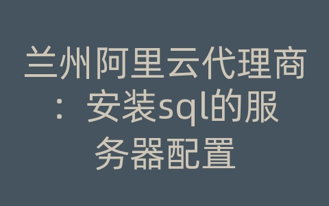 兰州阿里云代理商：安装sql的服务器配置