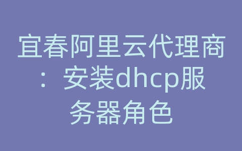 宜春阿里云代理商：安装dhcp服务器角色