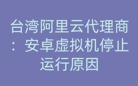 台湾阿里云代理商：安卓虚拟机停止运行原因