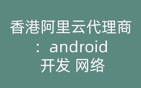 香港阿里云代理商：android 开发 网络