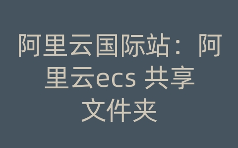 阿里云国际站：阿里云ecs 共享文件夹