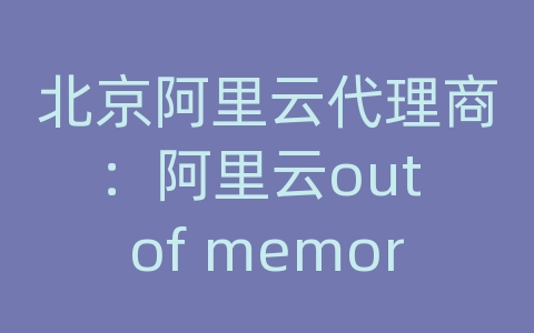 北京阿里云代理商：阿里云out of memory