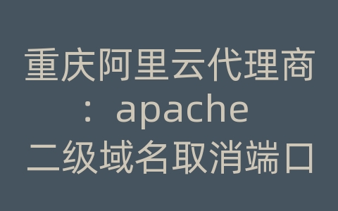 重庆阿里云代理商：apache 二级域名取消端口