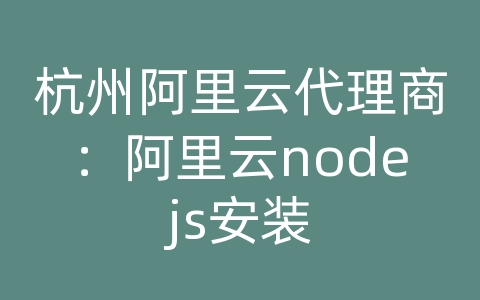 杭州阿里云代理商：阿里云nodejs安装