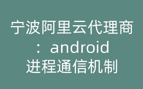 宁波阿里云代理商：android进程通信机制