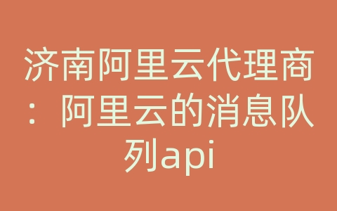 济南阿里云代理商：阿里云的消息队列api