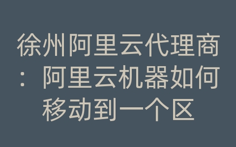 徐州阿里云代理商：阿里云机器如何移动到一个区