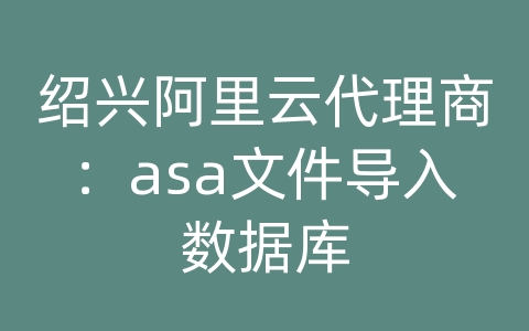 绍兴阿里云代理商：asa文件导入数据库