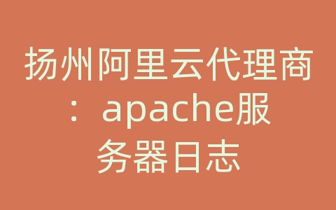 扬州阿里云代理商：apache服务器日志