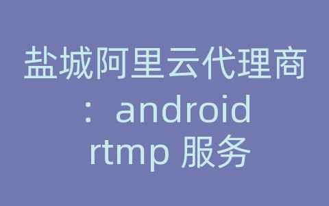 盐城阿里云代理商：android rtmp 服务器