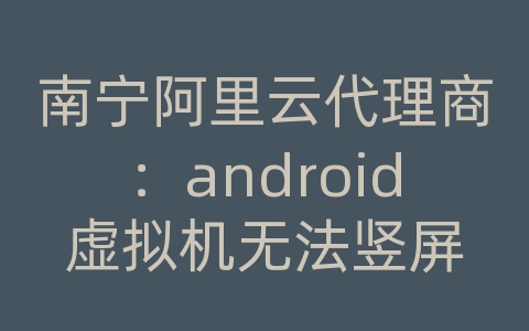 南宁阿里云代理商：android虚拟机无法竖屏