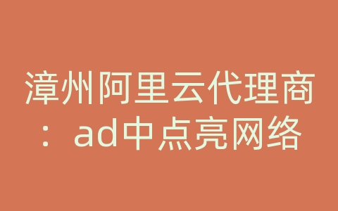 漳州阿里云代理商：ad中点亮网络