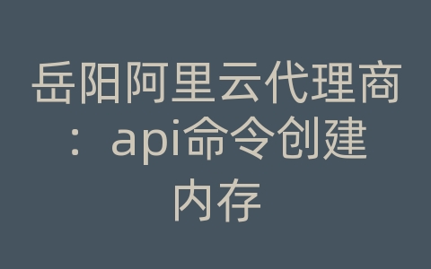 岳阳阿里云代理商：api命令创建内存