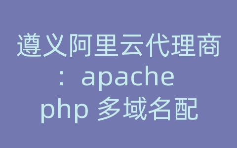 遵义阿里云代理商：apache php 多域名配置文件