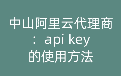 中山阿里云代理商：api key的使用方法