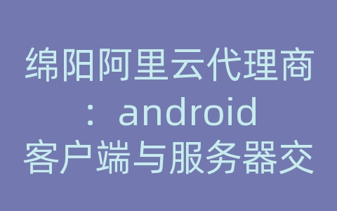 绵阳阿里云代理商：android客户端与服务器交互http