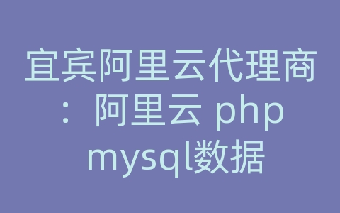 宜宾阿里云代理商：阿里云 php mysql数据库导入