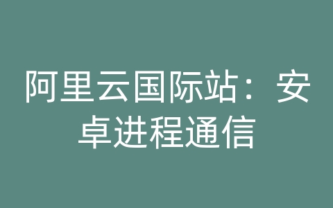 阿里云国际站：安卓进程通信