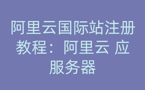 阿里云国际站注册教程：阿里云 应服务器