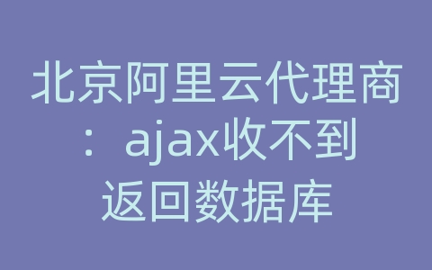 北京阿里云代理商：ajax收不到返回数据库