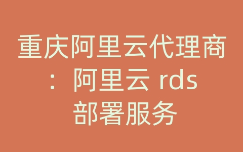 重庆阿里云代理商：阿里云 rds 部署服务